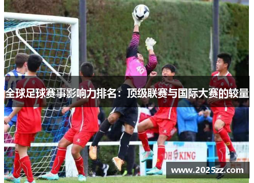 全球足球赛事影响力排名：顶级联赛与国际大赛的较量