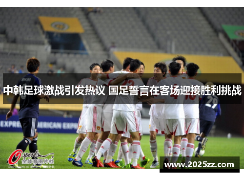中韩足球激战引发热议 国足誓言在客场迎接胜利挑战