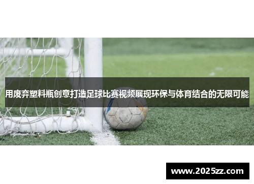 用废弃塑料瓶创意打造足球比赛视频展现环保与体育结合的无限可能