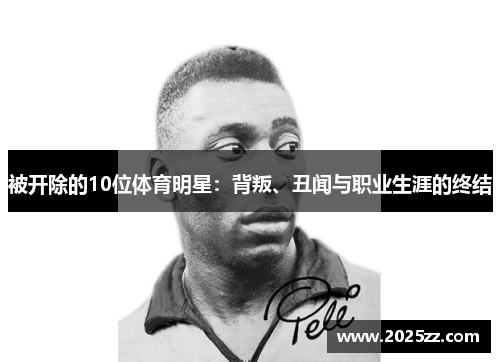 被开除的10位体育明星：背叛、丑闻与职业生涯的终结