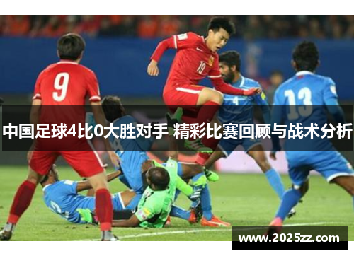 中国足球4比0大胜对手 精彩比赛回顾与战术分析