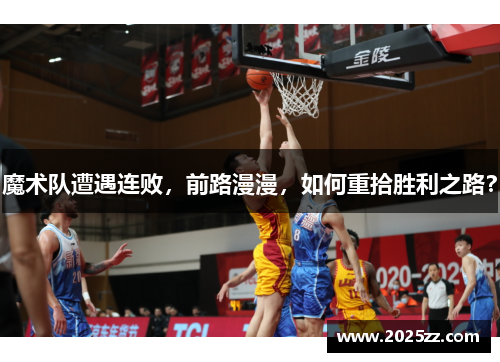 魔术队遭遇连败，前路漫漫，如何重拾胜利之路？