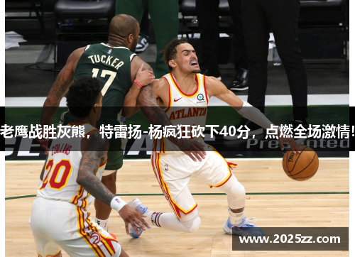 老鹰战胜灰熊，特雷扬-杨疯狂砍下40分，点燃全场激情！