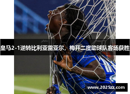 皇马2-1逆转比利亚雷亚尔，梅开二度助球队客场获胜