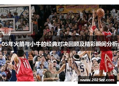 05年火箭与小牛的经典对决回顾及精彩瞬间分析