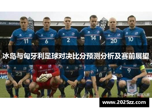 冰岛与匈牙利足球对决比分预测分析及赛前展望