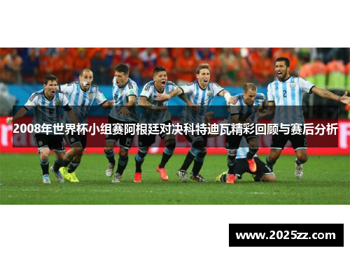 2008年世界杯小组赛阿根廷对决科特迪瓦精彩回顾与赛后分析
