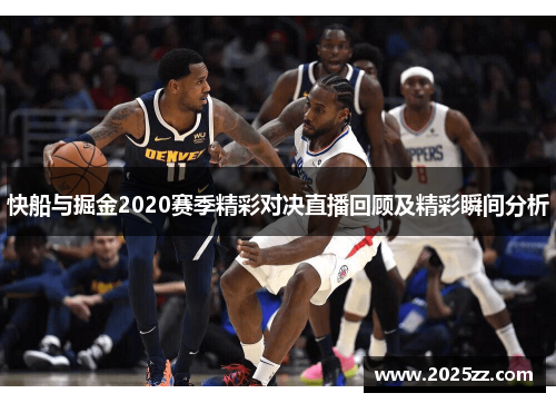 快船与掘金2020赛季精彩对决直播回顾及精彩瞬间分析