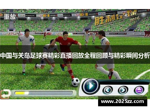 中国与关岛足球赛精彩直播回放全程回顾与精彩瞬间分析