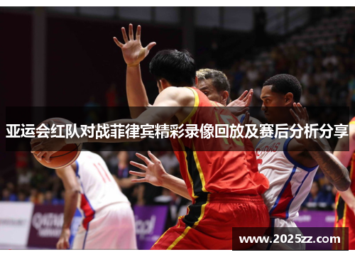 亚运会红队对战菲律宾精彩录像回放及赛后分析分享