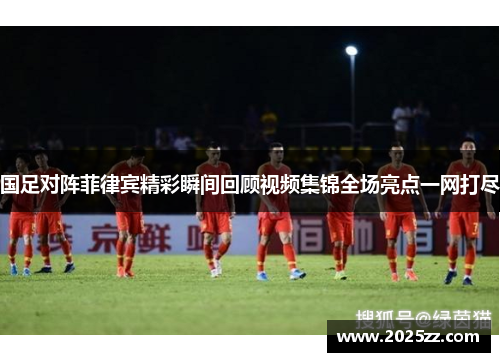 国足对阵菲律宾精彩瞬间回顾视频集锦全场亮点一网打尽