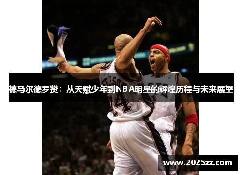德马尔德罗赞：从天赋少年到NBA明星的辉煌历程与未来展望