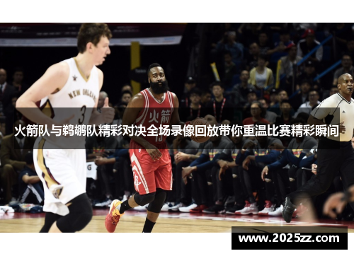 火箭队与鹈鹕队精彩对决全场录像回放带你重温比赛精彩瞬间