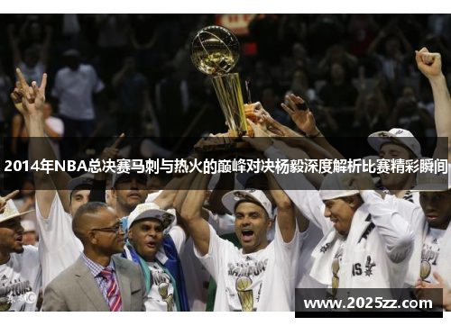 2014年NBA总决赛马刺与热火的巅峰对决杨毅深度解析比赛精彩瞬间