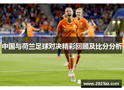 中国与荷兰足球对决精彩回顾及比分分析