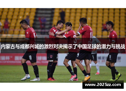 内蒙古与成都兴城的激烈对决揭示了中国足球的潜力与挑战