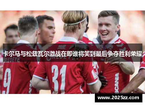卡尔马与松兹瓦尔激战在即谁将笑到最后争夺胜利荣耀