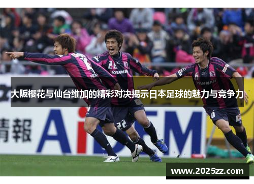大阪樱花与仙台维加的精彩对决揭示日本足球的魅力与竞争力