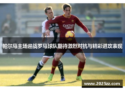帕尔马主场迎战罗马球队期待激烈对抗与精彩进攻表现